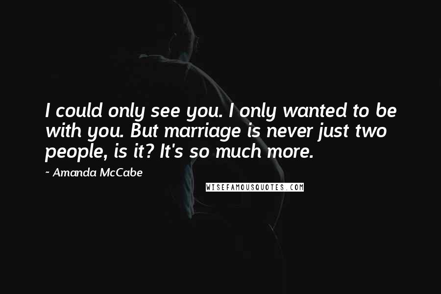 Amanda McCabe Quotes: I could only see you. I only wanted to be with you. But marriage is never just two people, is it? It's so much more.