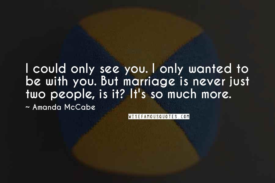 Amanda McCabe Quotes: I could only see you. I only wanted to be with you. But marriage is never just two people, is it? It's so much more.