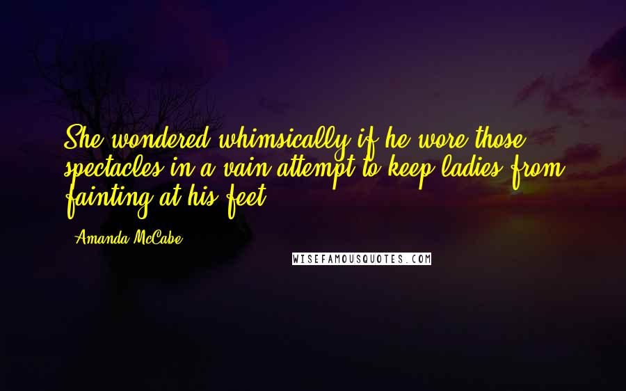 Amanda McCabe Quotes: She wondered whimsically if he wore those spectacles in a vain attempt to keep ladies from fainting at his feet.