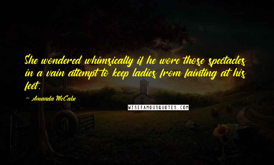 Amanda McCabe Quotes: She wondered whimsically if he wore those spectacles in a vain attempt to keep ladies from fainting at his feet.