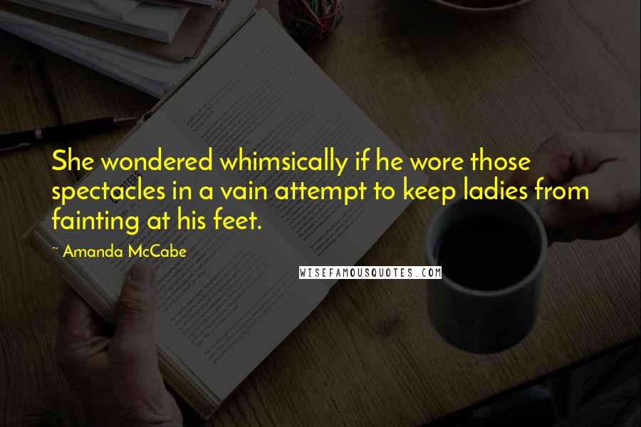 Amanda McCabe Quotes: She wondered whimsically if he wore those spectacles in a vain attempt to keep ladies from fainting at his feet.
