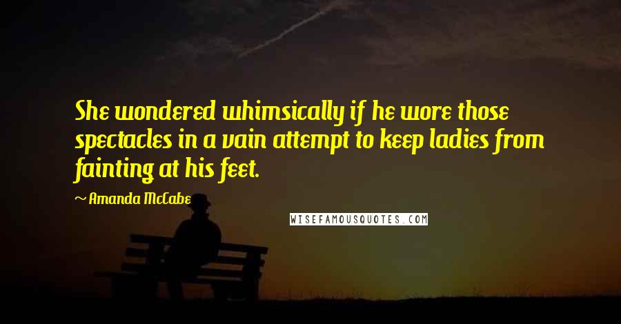 Amanda McCabe Quotes: She wondered whimsically if he wore those spectacles in a vain attempt to keep ladies from fainting at his feet.