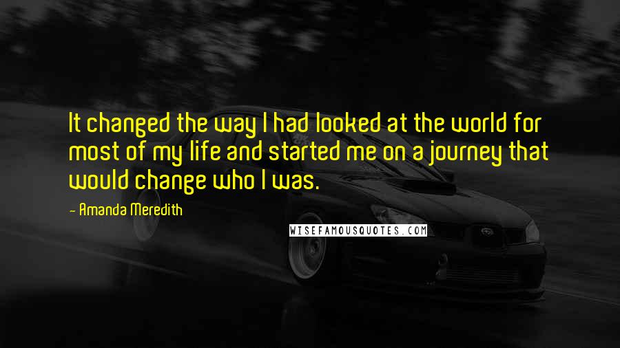 Amanda Meredith Quotes: It changed the way I had looked at the world for most of my life and started me on a journey that would change who I was.