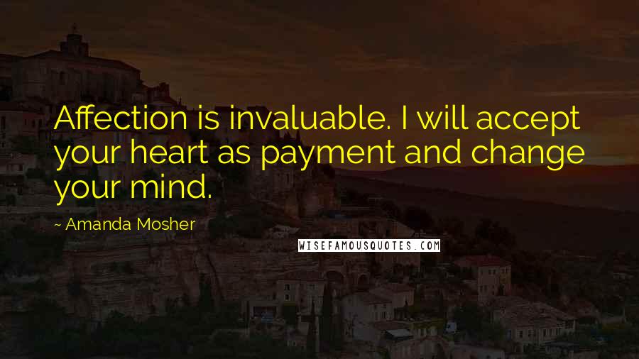 Amanda Mosher Quotes: Affection is invaluable. I will accept your heart as payment and change your mind.