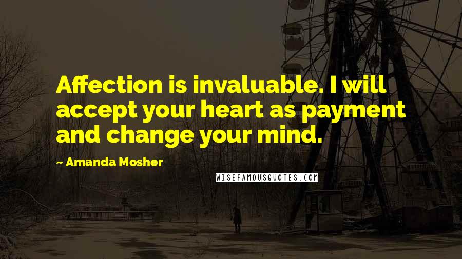 Amanda Mosher Quotes: Affection is invaluable. I will accept your heart as payment and change your mind.