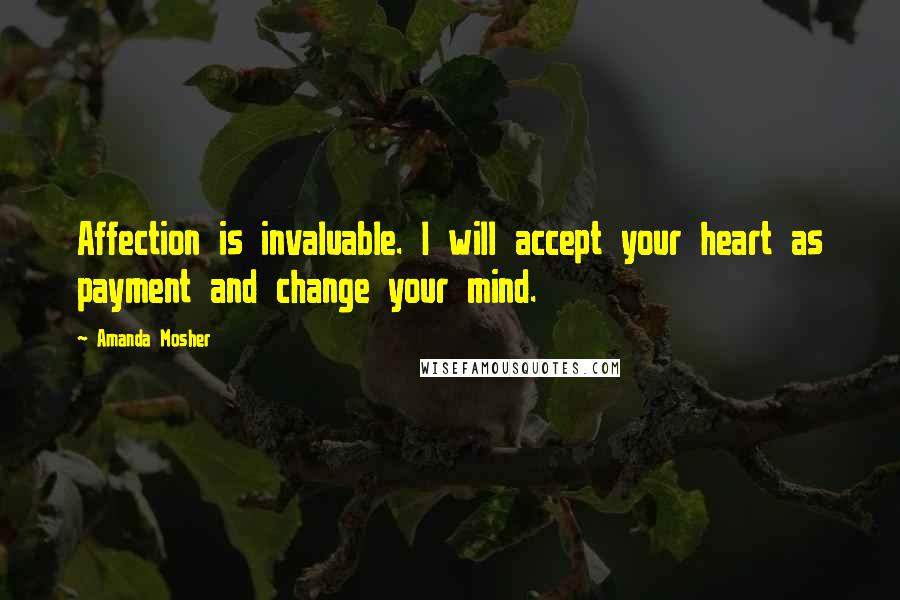 Amanda Mosher Quotes: Affection is invaluable. I will accept your heart as payment and change your mind.