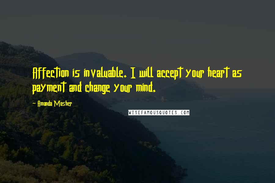 Amanda Mosher Quotes: Affection is invaluable. I will accept your heart as payment and change your mind.