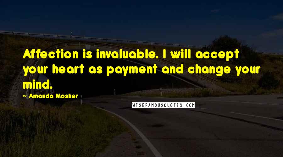 Amanda Mosher Quotes: Affection is invaluable. I will accept your heart as payment and change your mind.