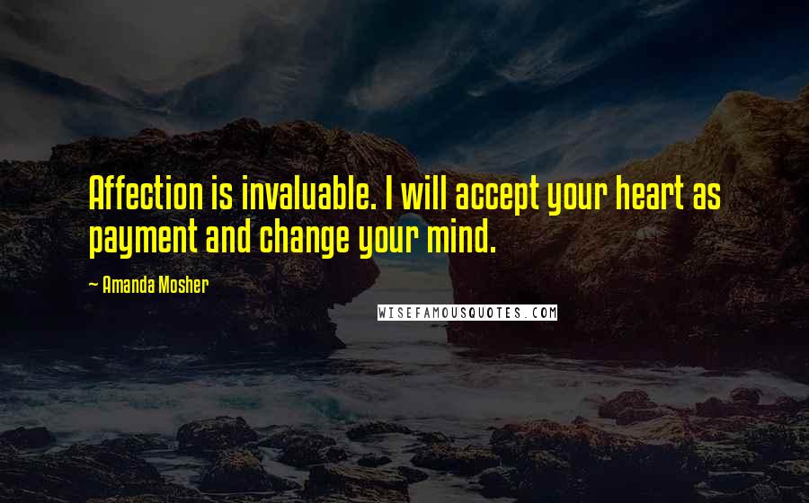 Amanda Mosher Quotes: Affection is invaluable. I will accept your heart as payment and change your mind.