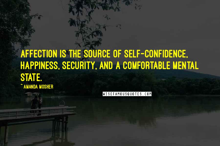 Amanda Mosher Quotes: Affection is the source of self-confidence, happiness, security, and a comfortable mental state.