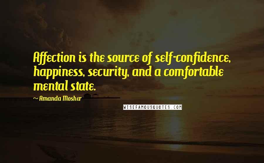 Amanda Mosher Quotes: Affection is the source of self-confidence, happiness, security, and a comfortable mental state.