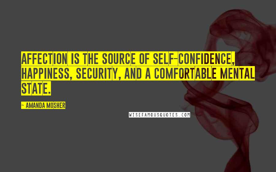 Amanda Mosher Quotes: Affection is the source of self-confidence, happiness, security, and a comfortable mental state.