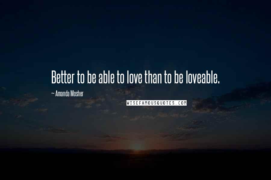 Amanda Mosher Quotes: Better to be able to love than to be loveable.