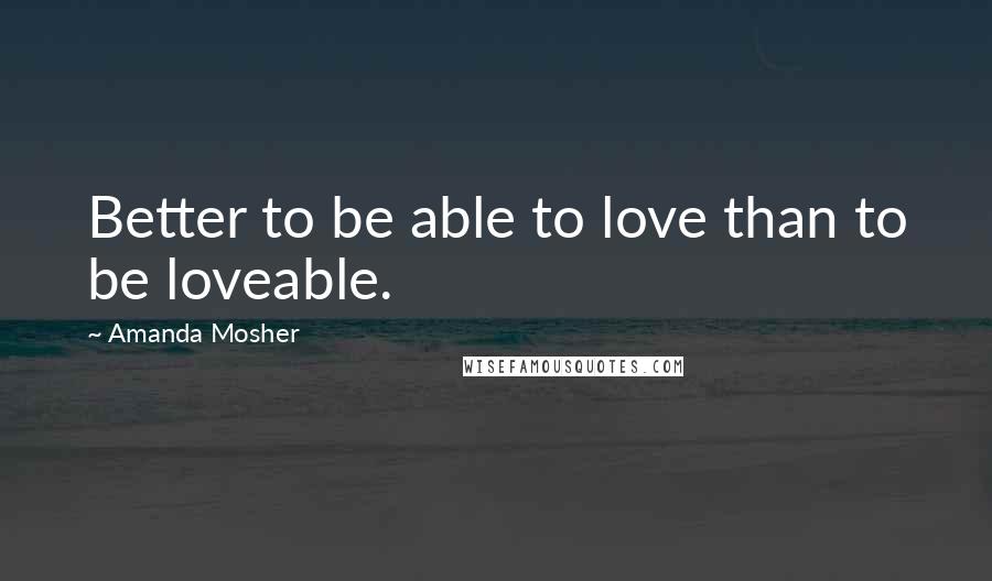 Amanda Mosher Quotes: Better to be able to love than to be loveable.