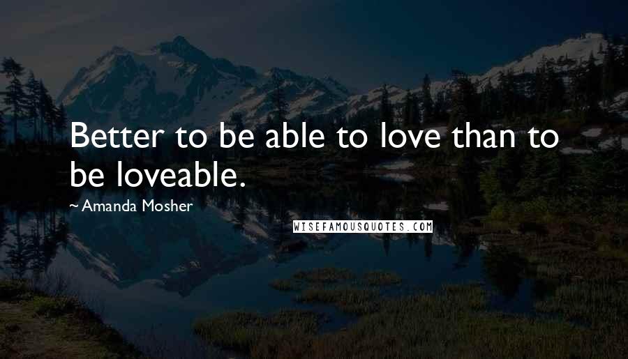 Amanda Mosher Quotes: Better to be able to love than to be loveable.