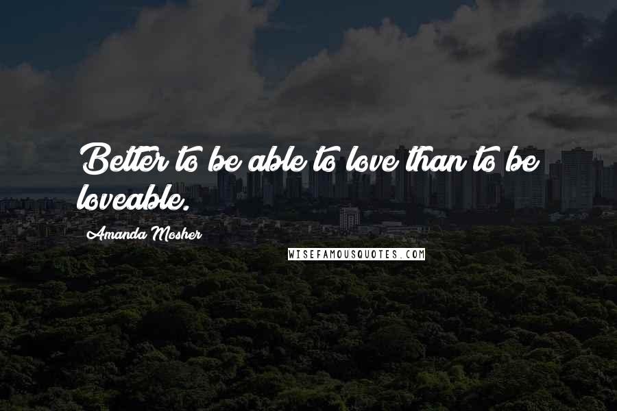 Amanda Mosher Quotes: Better to be able to love than to be loveable.
