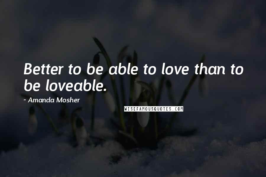 Amanda Mosher Quotes: Better to be able to love than to be loveable.
