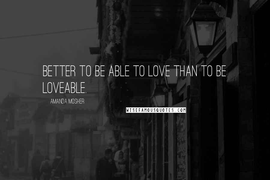 Amanda Mosher Quotes: Better to be able to love than to be loveable.