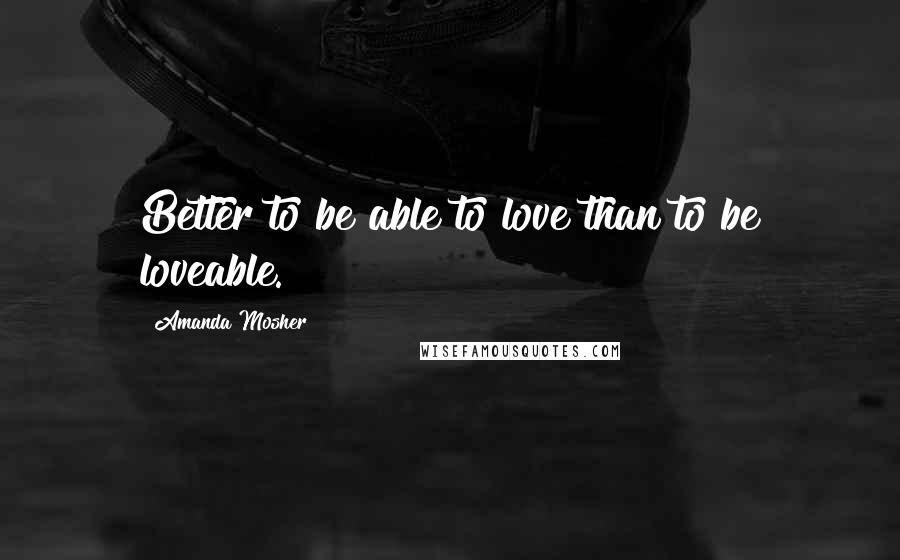 Amanda Mosher Quotes: Better to be able to love than to be loveable.