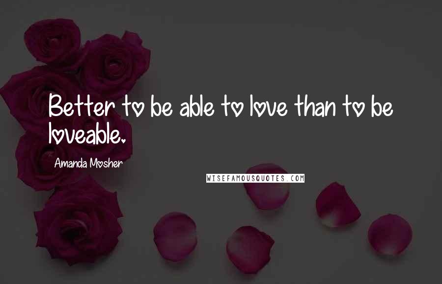 Amanda Mosher Quotes: Better to be able to love than to be loveable.