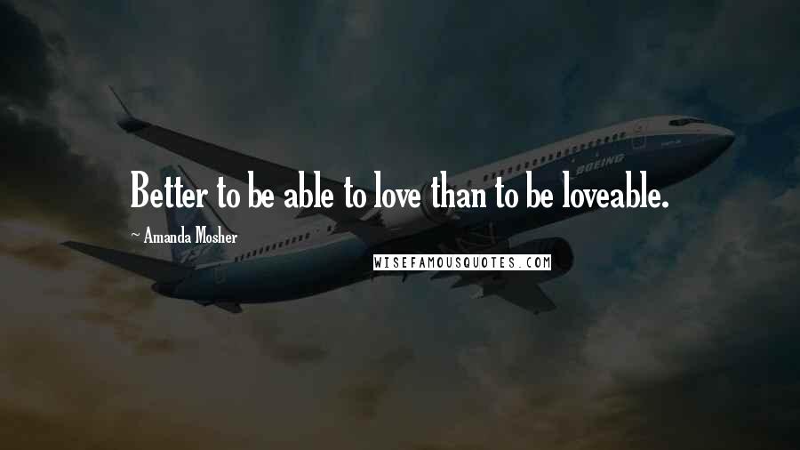 Amanda Mosher Quotes: Better to be able to love than to be loveable.