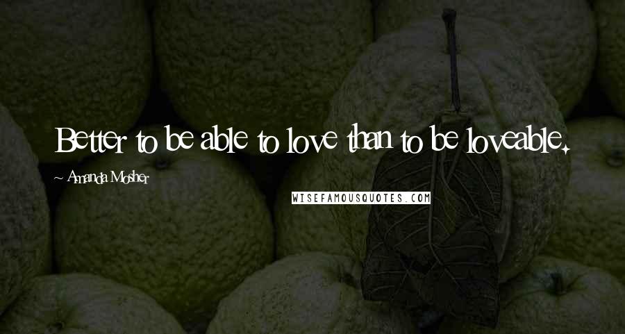 Amanda Mosher Quotes: Better to be able to love than to be loveable.