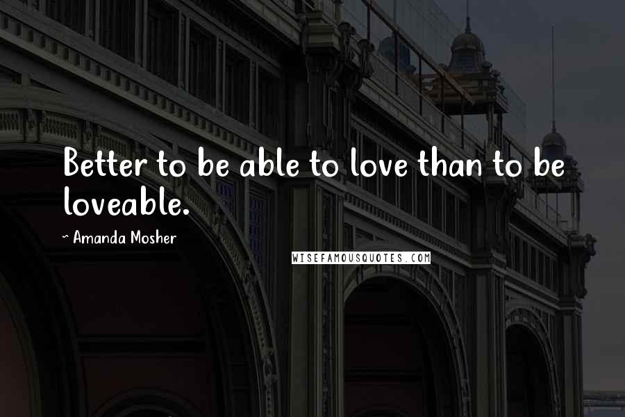 Amanda Mosher Quotes: Better to be able to love than to be loveable.