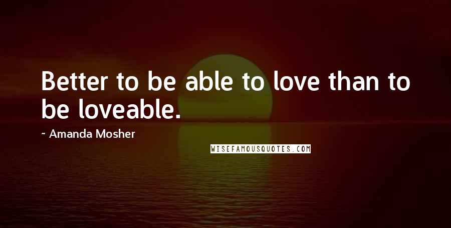 Amanda Mosher Quotes: Better to be able to love than to be loveable.