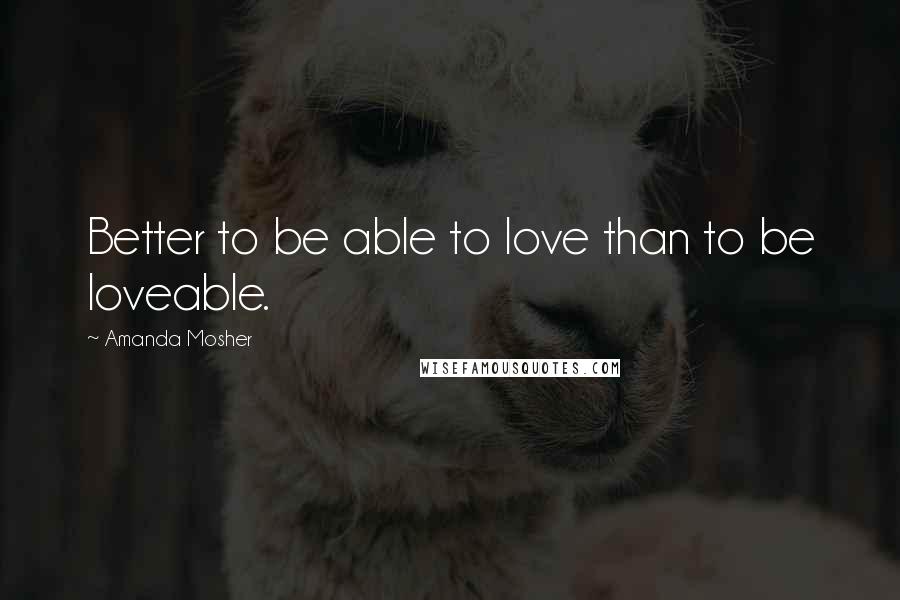 Amanda Mosher Quotes: Better to be able to love than to be loveable.