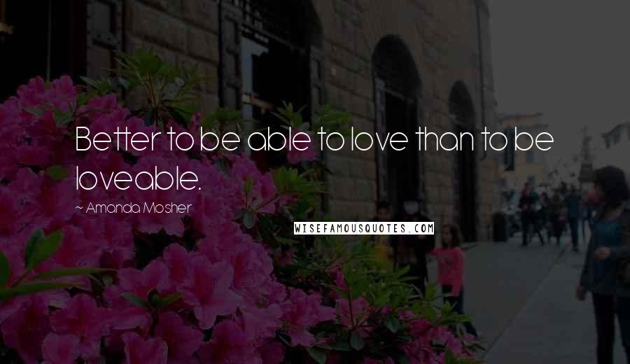 Amanda Mosher Quotes: Better to be able to love than to be loveable.