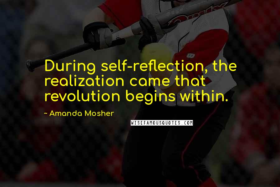 Amanda Mosher Quotes: During self-reflection, the realization came that revolution begins within.