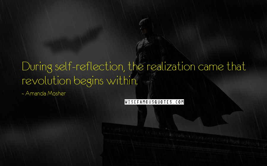 Amanda Mosher Quotes: During self-reflection, the realization came that revolution begins within.