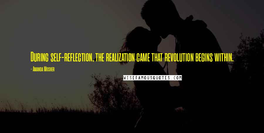 Amanda Mosher Quotes: During self-reflection, the realization came that revolution begins within.