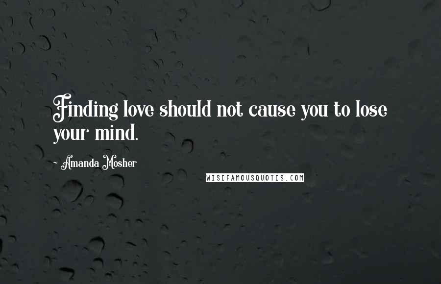 Amanda Mosher Quotes: Finding love should not cause you to lose your mind.