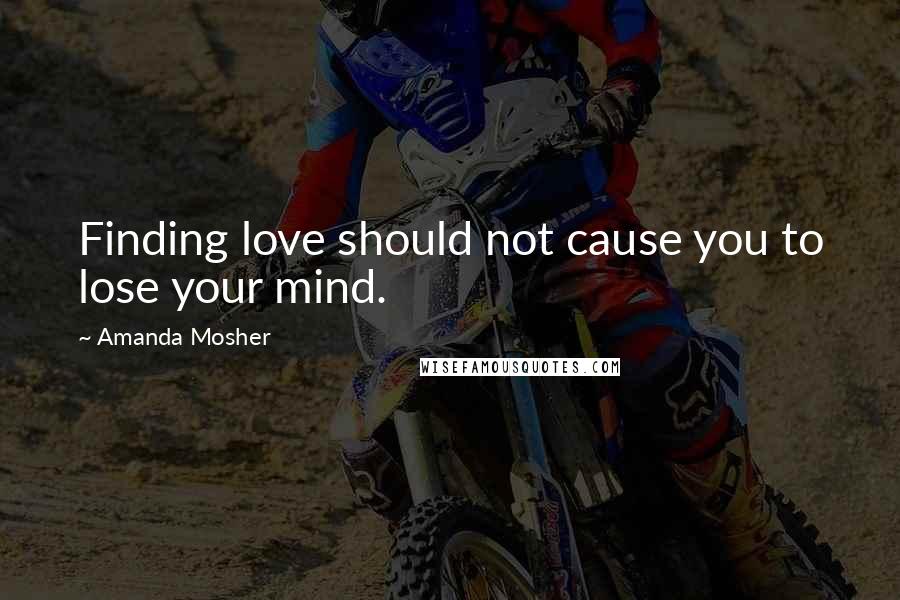 Amanda Mosher Quotes: Finding love should not cause you to lose your mind.