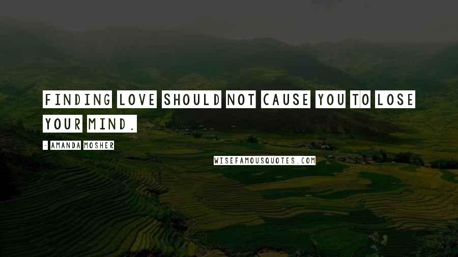 Amanda Mosher Quotes: Finding love should not cause you to lose your mind.