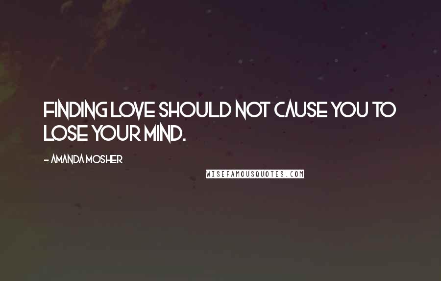 Amanda Mosher Quotes: Finding love should not cause you to lose your mind.