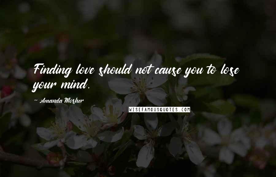 Amanda Mosher Quotes: Finding love should not cause you to lose your mind.