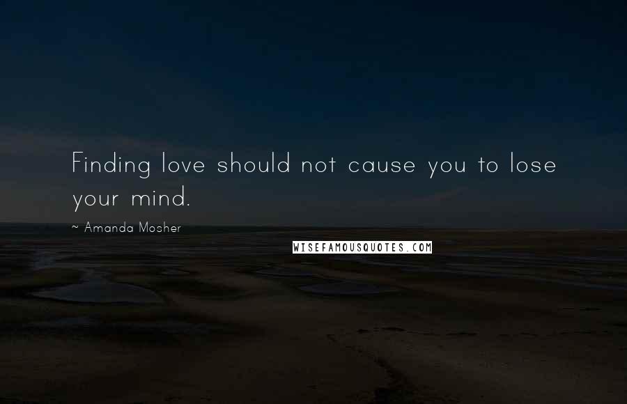 Amanda Mosher Quotes: Finding love should not cause you to lose your mind.