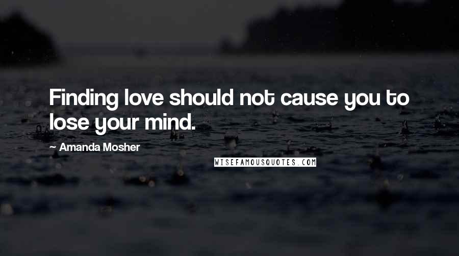 Amanda Mosher Quotes: Finding love should not cause you to lose your mind.