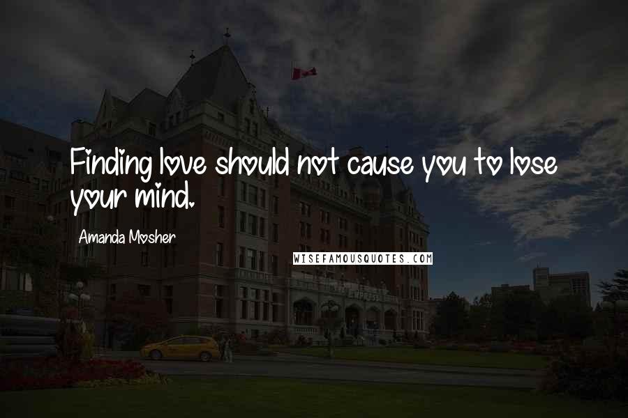 Amanda Mosher Quotes: Finding love should not cause you to lose your mind.