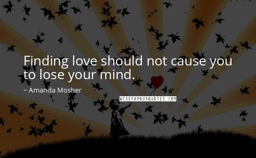 Amanda Mosher Quotes: Finding love should not cause you to lose your mind.