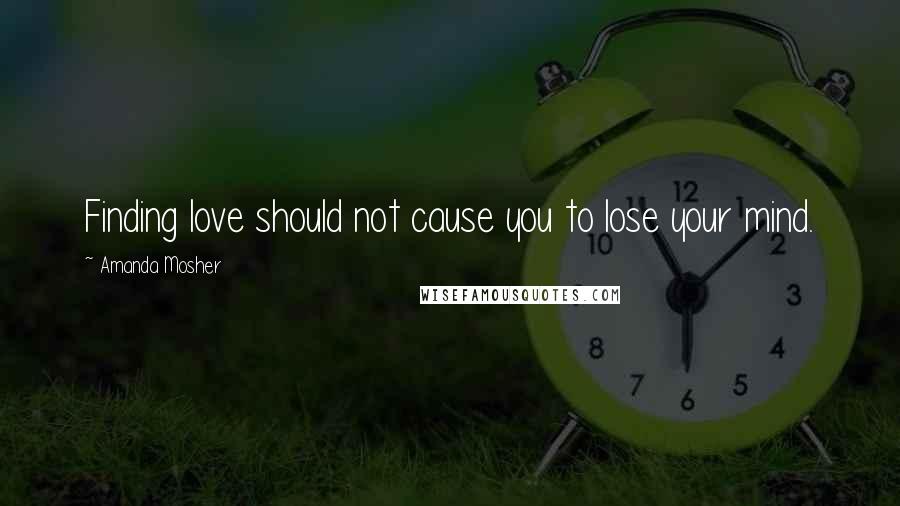 Amanda Mosher Quotes: Finding love should not cause you to lose your mind.