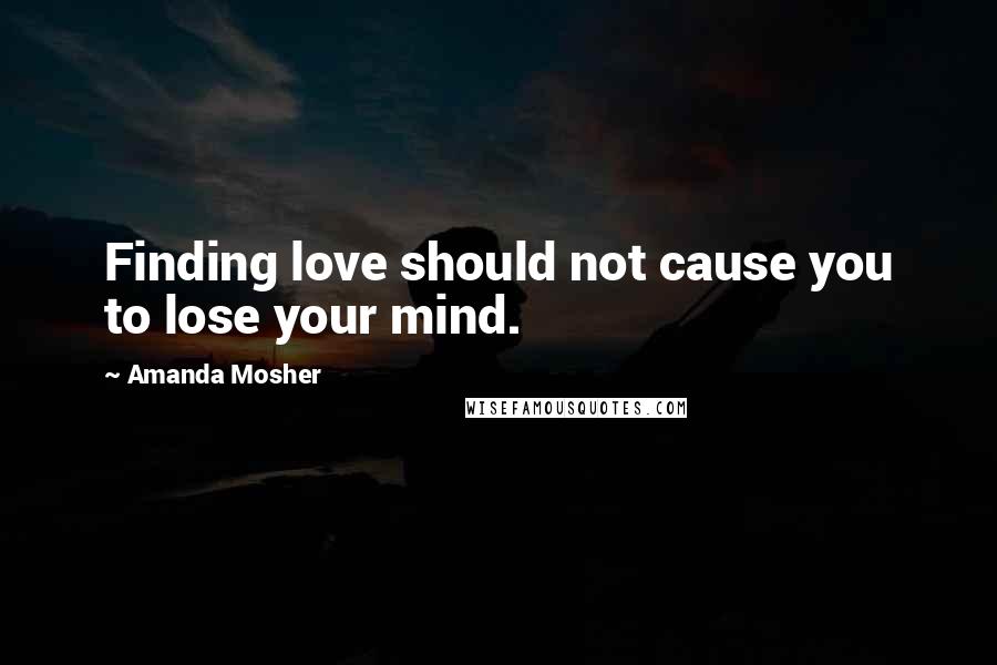 Amanda Mosher Quotes: Finding love should not cause you to lose your mind.