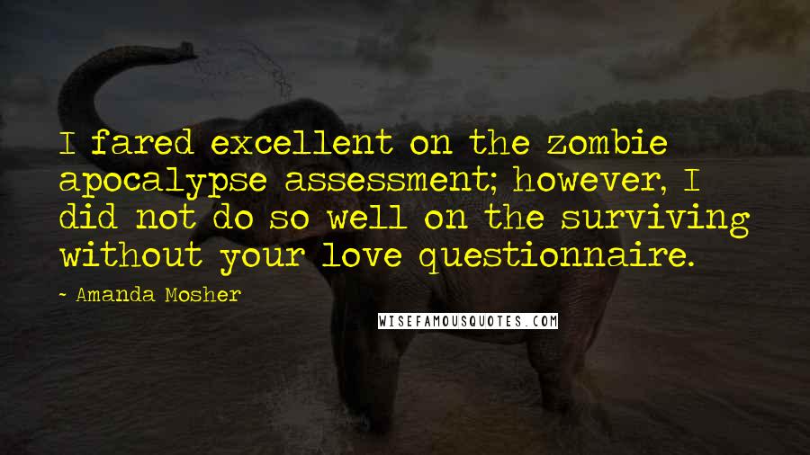 Amanda Mosher Quotes: I fared excellent on the zombie apocalypse assessment; however, I did not do so well on the surviving without your love questionnaire.