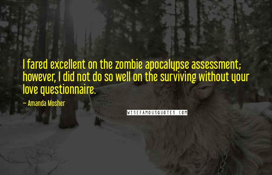 Amanda Mosher Quotes: I fared excellent on the zombie apocalypse assessment; however, I did not do so well on the surviving without your love questionnaire.