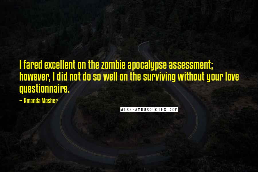 Amanda Mosher Quotes: I fared excellent on the zombie apocalypse assessment; however, I did not do so well on the surviving without your love questionnaire.