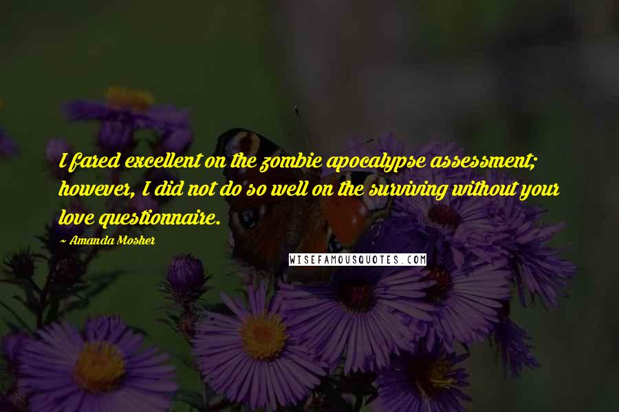 Amanda Mosher Quotes: I fared excellent on the zombie apocalypse assessment; however, I did not do so well on the surviving without your love questionnaire.