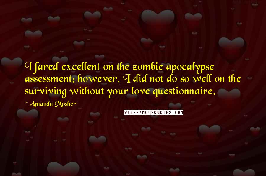 Amanda Mosher Quotes: I fared excellent on the zombie apocalypse assessment; however, I did not do so well on the surviving without your love questionnaire.