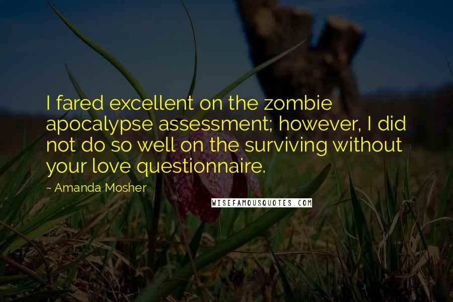 Amanda Mosher Quotes: I fared excellent on the zombie apocalypse assessment; however, I did not do so well on the surviving without your love questionnaire.